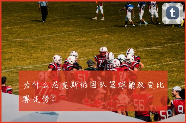 为什么尼克斯的团队篮球能改变比赛走势？