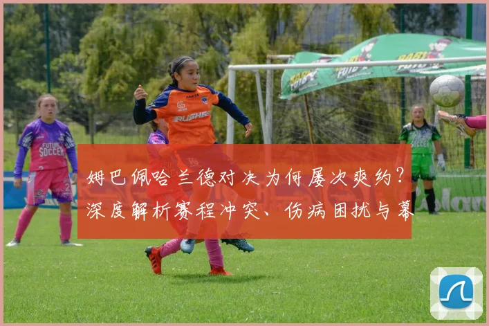 姆巴佩哈兰德对决为何屡次爽约?深度解析赛程冲突、伤病困扰与幕后商业考量
