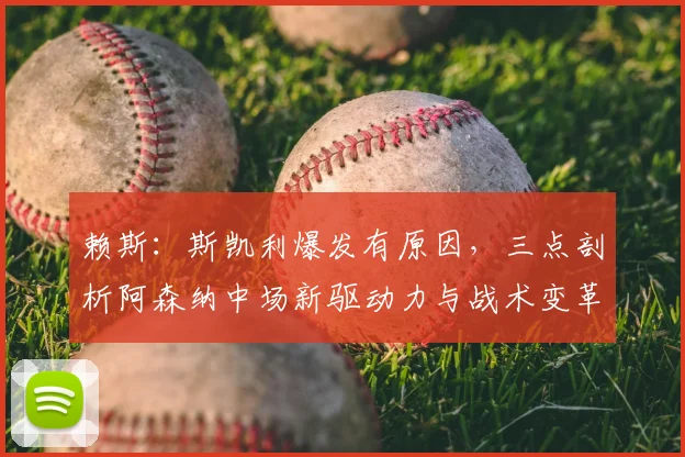 赖斯:斯凯利爆发有原因,三点剖析阿森纳中场新驱动力与战术变革