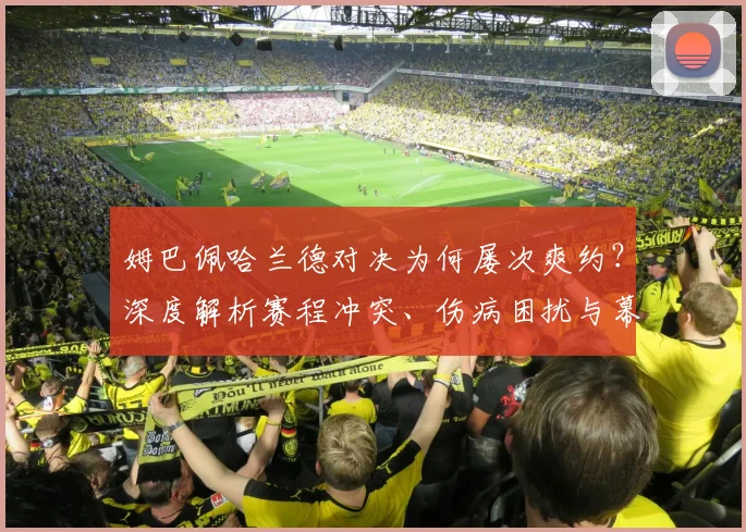 姆巴佩哈兰德对决为何屡次爽约?深度解析赛程冲突、伤病困扰与幕后商业考量