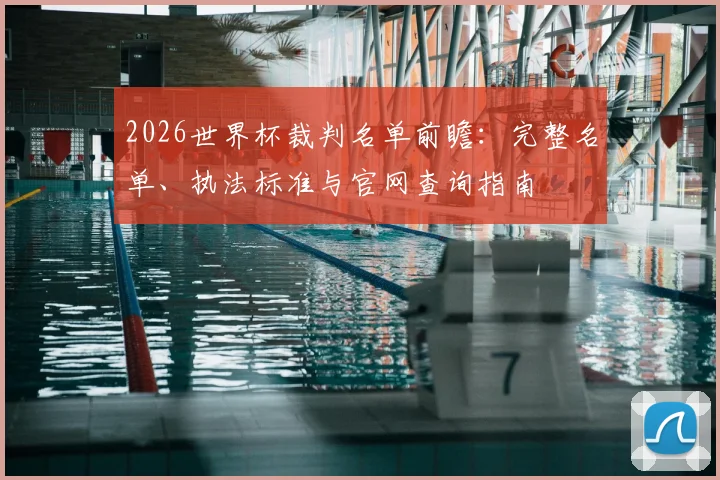 2026世界杯裁判名单前瞻:完整名单、执法标准与官网查询指南