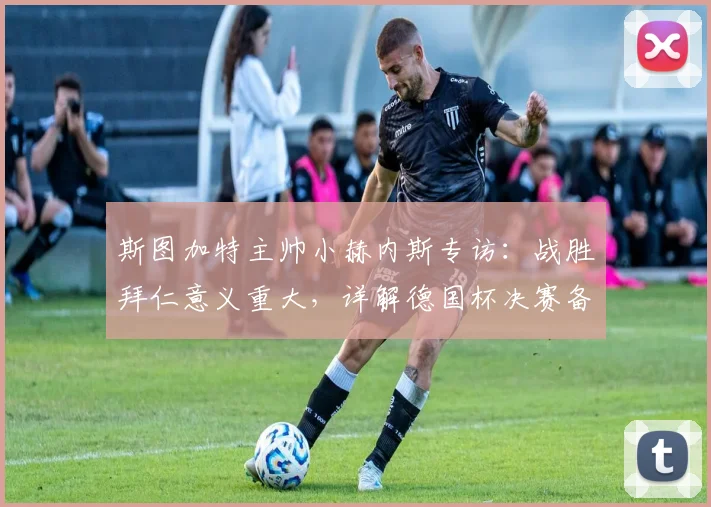 斯图加特主帅小赫内斯专访:战胜拜仁意义重大,详解德国杯决赛备战与期待