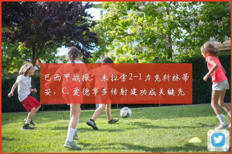 巴西甲战报:米拉索2-1力克科林蒂安,C.爱德华多传射建功成关键先生