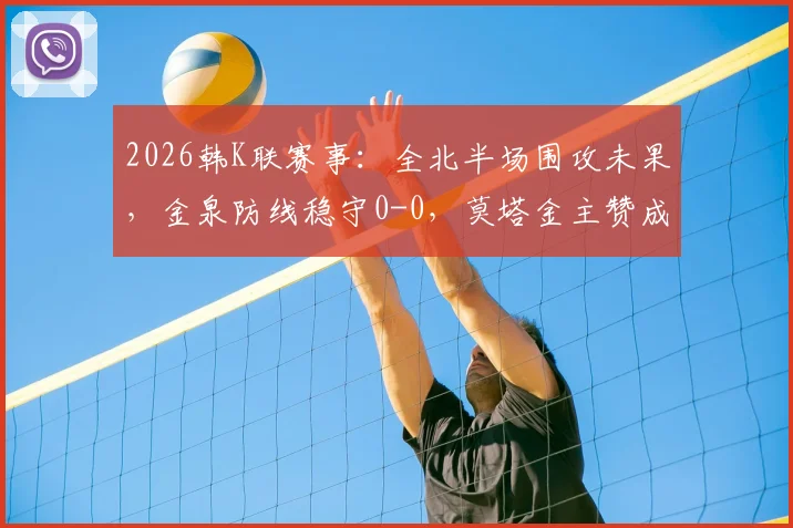 2026韩K联赛事：全北半场围攻未果，金泉防线稳守0-0，莫塔金主赞成关键看点