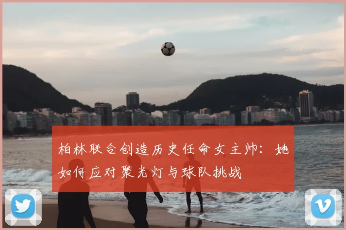 柏林联合创造历史任命女主帅：她如何应对聚光灯与球队挑战