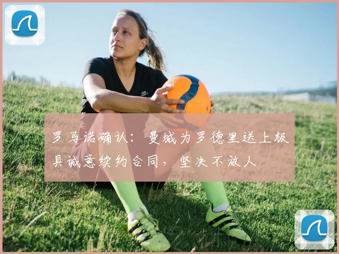 罗马诺确认：曼城为罗德里送上极具诚意续约合同，坚决不放人