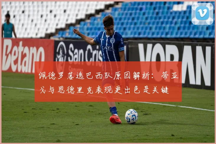 佩德罗落选巴西队原因解析:蒂亚戈与恩德里克表现更出色是关键