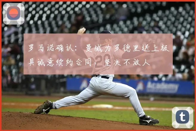罗马诺确认：曼城为罗德里送上极具诚意续约合同，坚决不放人