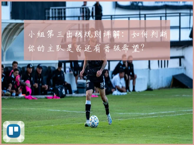小组第三出线规则详解：如何判断你的主队是否还有晋级希望？