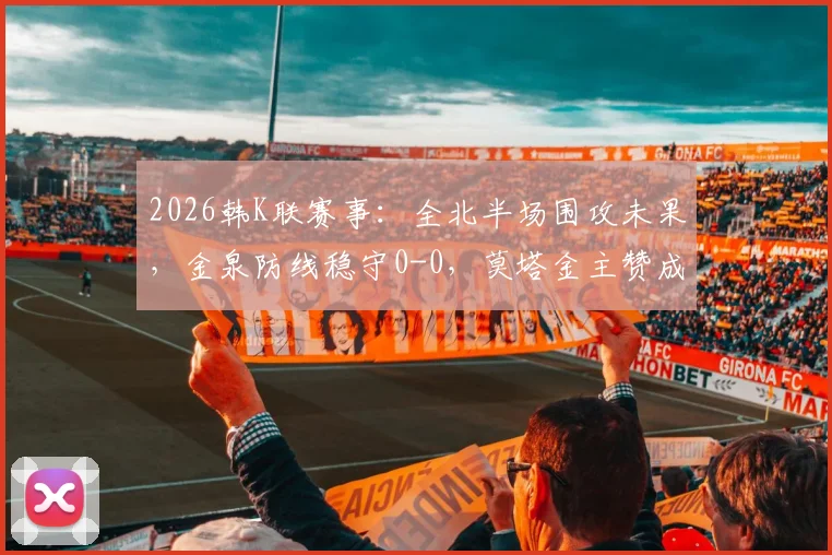 2026韩K联赛事:全北半场围攻未果,金泉防线稳守0-0,莫塔金主赞成关键看点