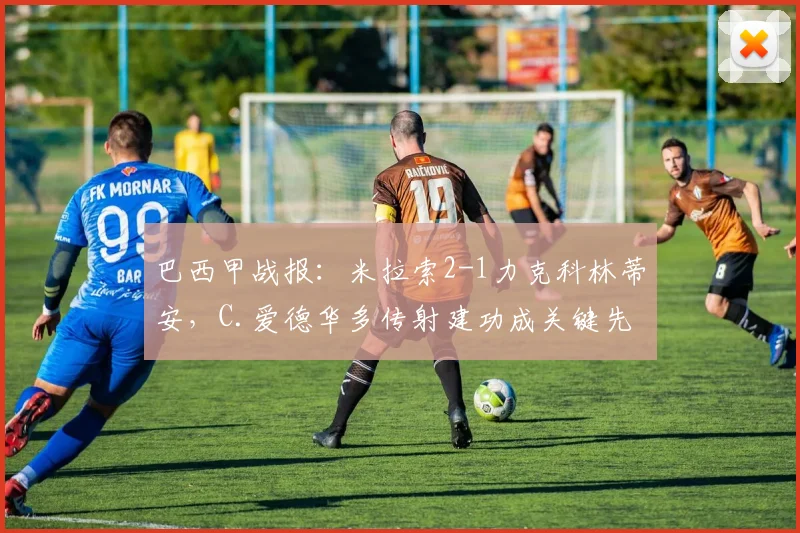 巴西甲战报：米拉索2-1力克科林蒂安，C.爱德华多传射建功成关键先生