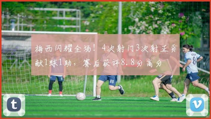 梅西闪耀全场!4次射门3次射正贡献1球1助,赛后获评8.8分高分