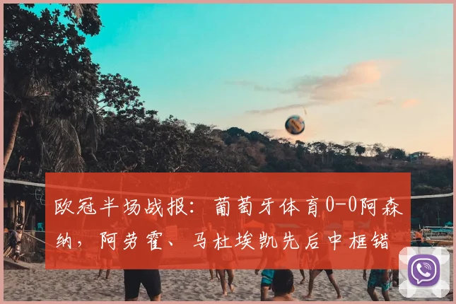 欧冠半场战报:葡萄牙体育0-0阿森纳,阿劳霍、马杜埃凯先后中框错失良机